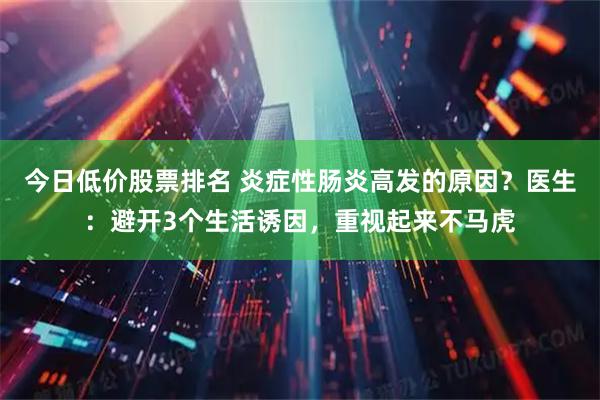 今日低价股票排名 炎症性肠炎高发的原因？医生：避开3个生活诱因，重视起来不马虎