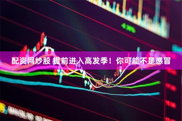 配资网炒股 提前进入高发季！你可能不是感冒