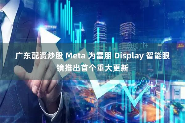 广东配资炒股 Meta 为雷朋 Display 智能眼镜推出首个重大更新