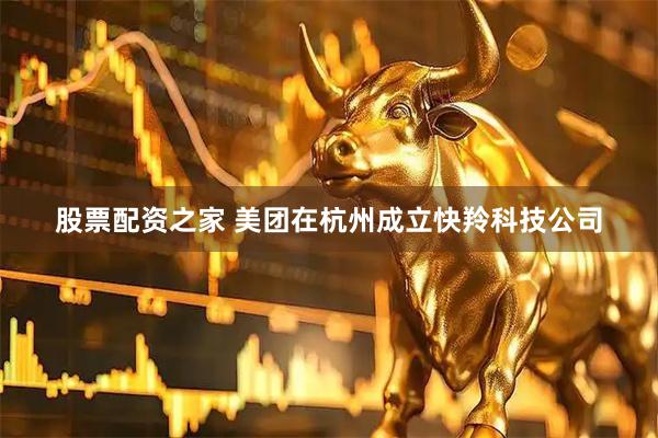 股票配资之家 美团在杭州成立快羚科技公司
