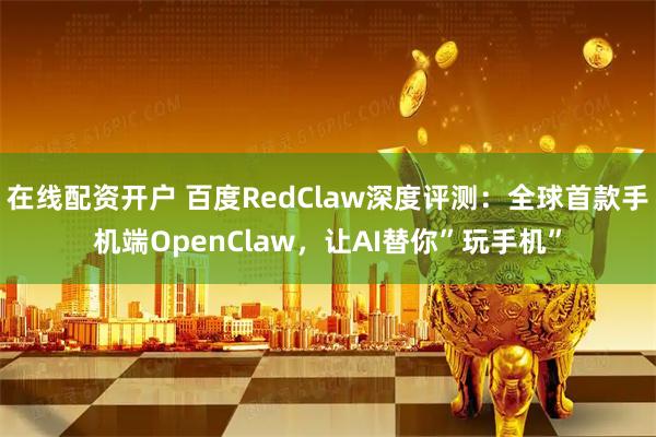在线配资开户 百度RedClaw深度评测：全球首款手机端OpenClaw，让AI替你”玩手机”