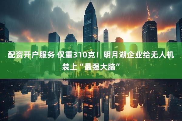 配资开户服务 仅重310克！明月湖企业给无人机装上“最强大脑”