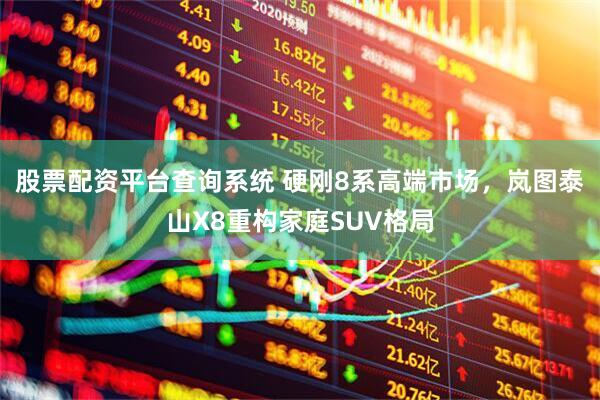 股票配资平台查询系统 硬刚8系高端市场，岚图泰山X8重构家庭SUV格局