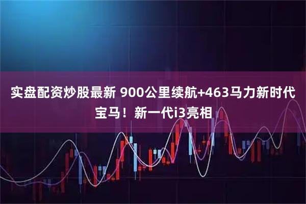 实盘配资炒股最新 900公里续航+463马力新时代宝马！新一代i3亮相