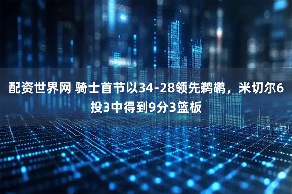 配资世界网 骑士首节以34-28领先鹈鹕，米切尔6投3中得到9分3篮板