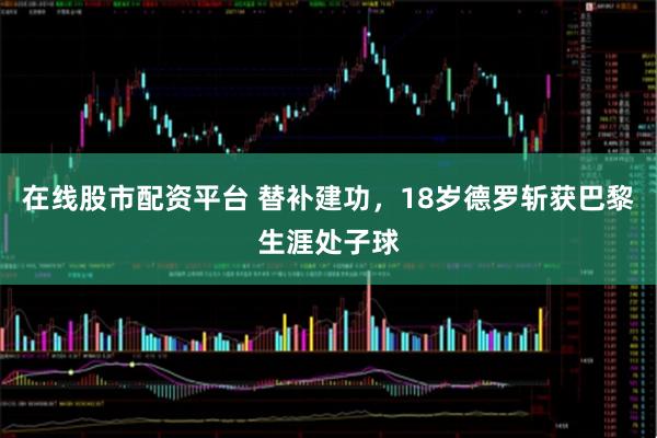 在线股市配资平台 替补建功，18岁德罗斩获巴黎生涯处子球