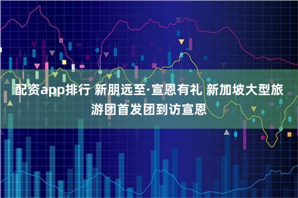 配资app排行 新朋远至·宣恩有礼 新加坡大型旅游团首发团到访宣恩