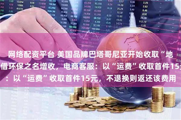 网络配资平台 美国品牌巴塔哥尼亚开始收取“地球使用费”，网友质疑借环保之名增收，电商客服：以“运费”收取首件15元，不退换则返还该费用