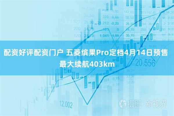 配资好评配资门户 五菱缤果Pro定档4月14日预售 最大续航403km