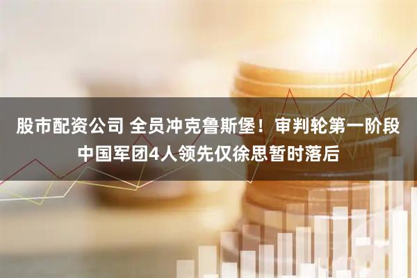 股市配资公司 全员冲克鲁斯堡！审判轮第一阶段中国军团4人领先仅徐思暂时落后