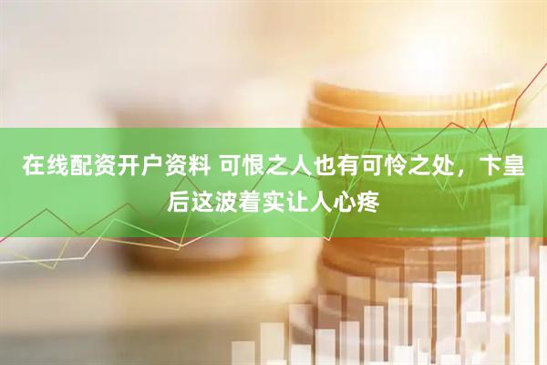 在线配资开户资料 可恨之人也有可怜之处，卞皇后这波着实让人心疼